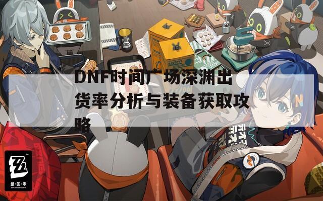 DNF时间广场深渊出货率分析与装备获取攻略