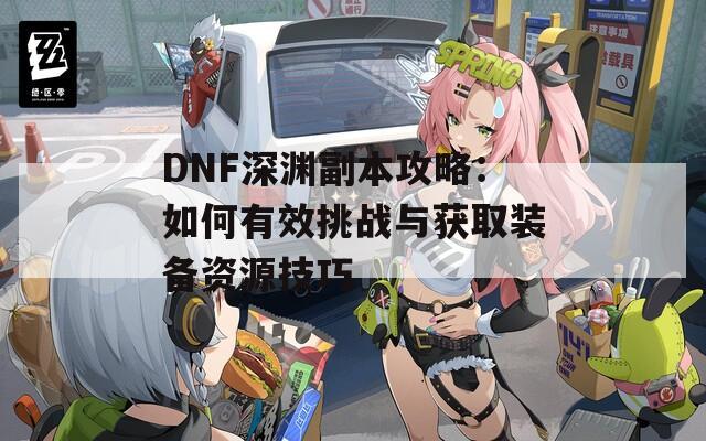 DNF深渊副本攻略：如何有效挑战与获取装备资源技巧