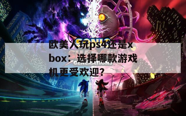 欧美人玩ps4还是xbox：选择哪款游戏机更受欢迎？