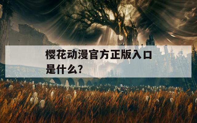 樱花动漫官方正版入口是什么？