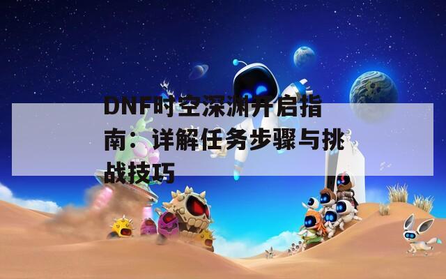 DNF时空深渊开启指南：详解任务步骤与挑战技巧