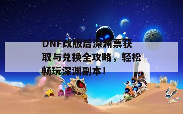 DNF改版后深渊票获取与兑换全攻略，轻松畅玩深渊副本！