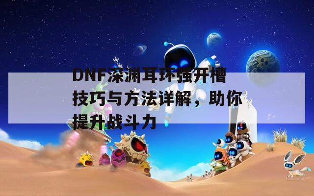 DNF深渊耳环强开槽技巧与方法详解，助你提升战斗力