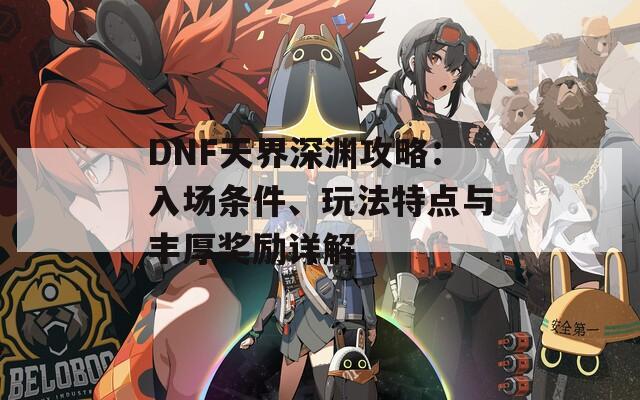 DNF天界深渊攻略：入场条件、玩法特点与丰厚奖励详解