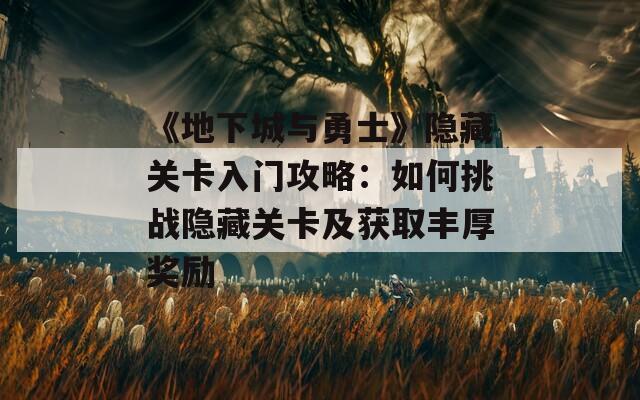 《地下城与勇士》隐藏关卡入门攻略：如何挑战隐藏关卡及获取丰厚奖励