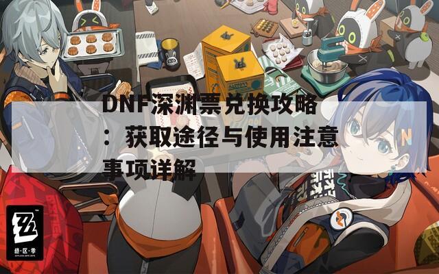 DNF深渊票兑换攻略：获取途径与使用注意事项详解