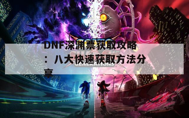 DNF深渊票获取攻略：八大快速获取方法分享