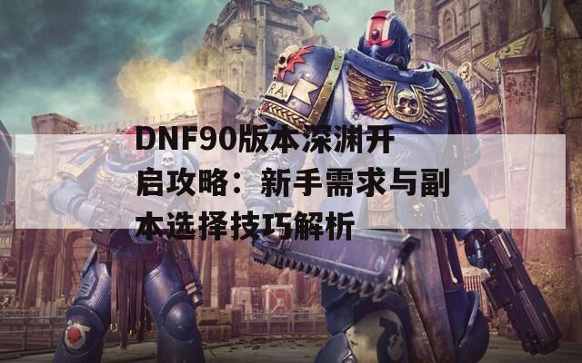 DNF90版本深渊开启攻略：新手需求与副本选择技巧解析