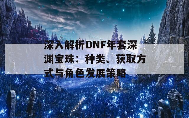 深入解析DNF年套深渊宝珠：种类、获取方式与角色发展策略