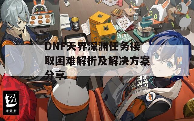 DNF天界深渊任务接取困难解析及解决方案分享