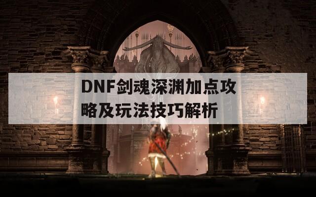 DNF剑魂深渊加点攻略及玩法技巧解析