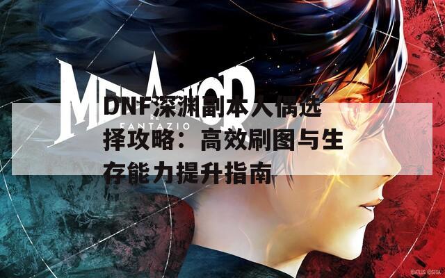 DNF深渊副本人偶选择攻略：高效刷图与生存能力提升指南