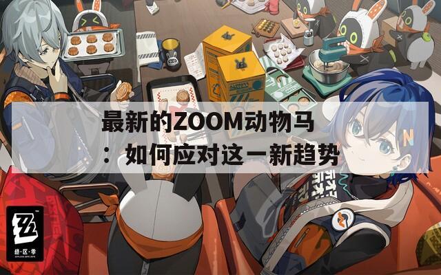 最新的ZOOM动物马：如何应对这一新趋势