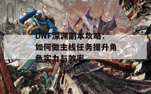 DNF深渊副本攻略：如何做主线任务提升角色实力与效率