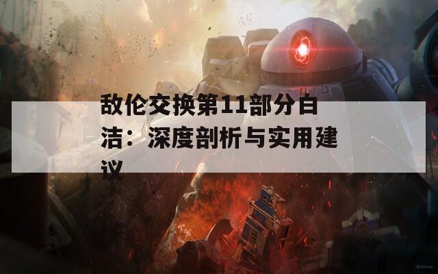 敌伦交换第11部分白洁：深度剖析与实用建议