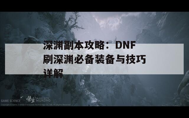 深渊副本攻略：DNF刷深渊必备装备与技巧详解