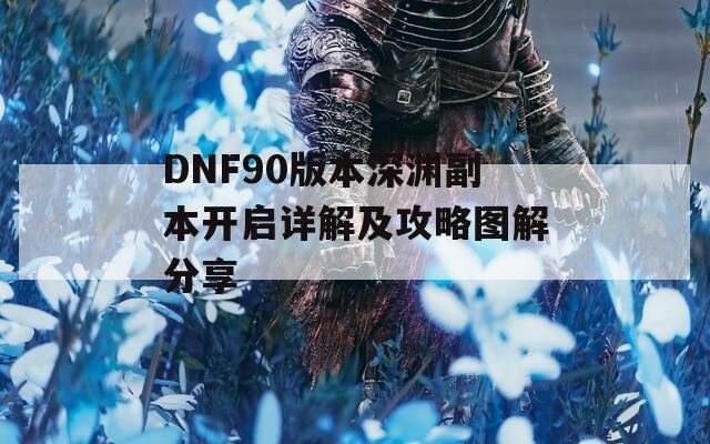 DNF90版本深渊副本开启详解及攻略图解分享