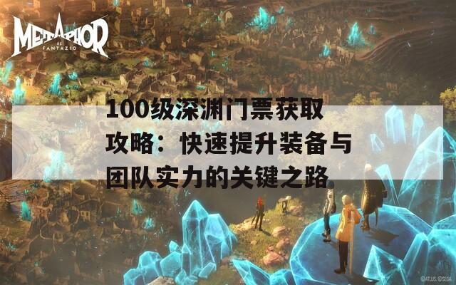 100级深渊门票获取攻略：快速提升装备与团队实力的关键之路