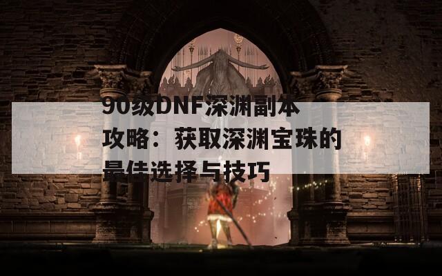 90级DNF深渊副本攻略：获取深渊宝珠的最佳选择与技巧