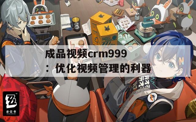 成品视频crm999：优化视频管理的利器