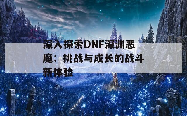 深入探索DNF深渊恶魔：挑战与成长的战斗新体验