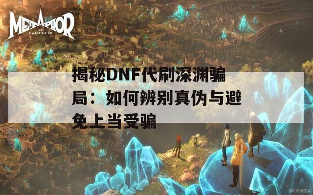 揭秘DNF代刷深渊骗局：如何辨别真伪与避免上当受骗