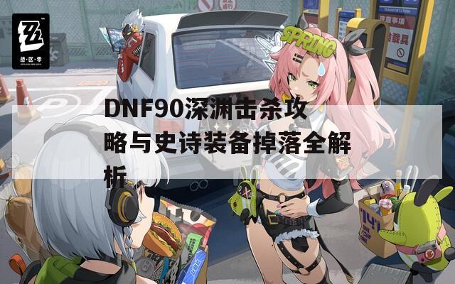 DNF90深渊击杀攻略与史诗装备掉落全解析