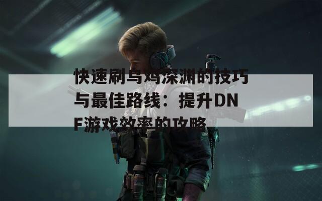 快速刷乌鸡深渊的技巧与最佳路线：提升DNF游戏效率的攻略