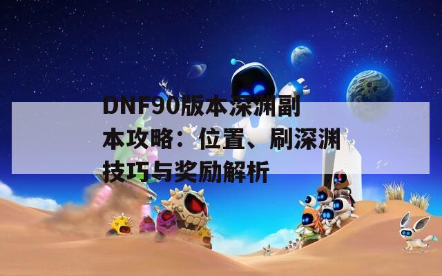 DNF90版本深渊副本攻略：位置、刷深渊技巧与奖励解析