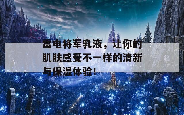 雷电将军乳液，让你的肌肤感受不一样的清新与保湿体验！