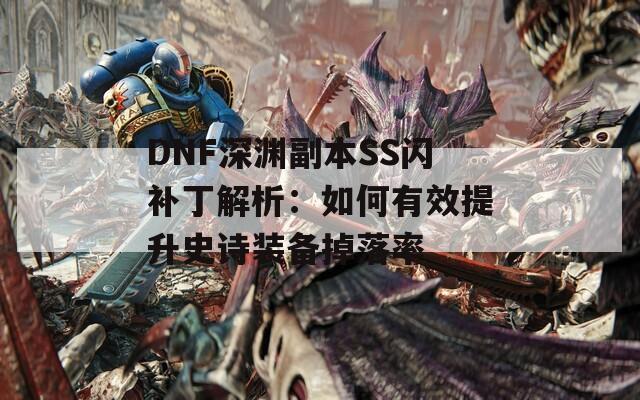 DNF深渊副本SS闪补丁解析：如何有效提升史诗装备掉落率