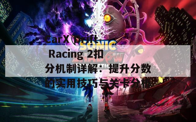 CarX Drift Racing 2扣分机制详解：提升分数的实用技巧与关卡分析