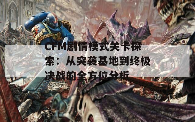 CFM剧情模式关卡探索：从突袭基地到终极决战的全方位分析