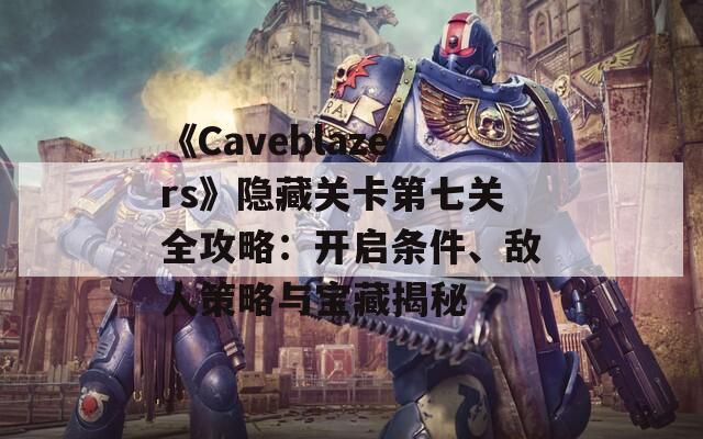 《Caveblazers》隐藏关卡第七关全攻略：开启条件、敌人策略与宝藏揭秘