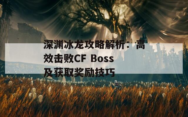 深渊冰龙攻略解析：高效击败CF Boss及获取奖励技巧