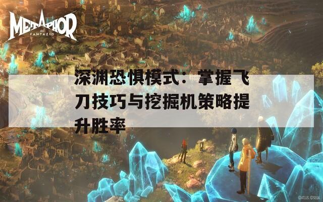 深渊恐惧模式：掌握飞刀技巧与挖掘机策略提升胜率