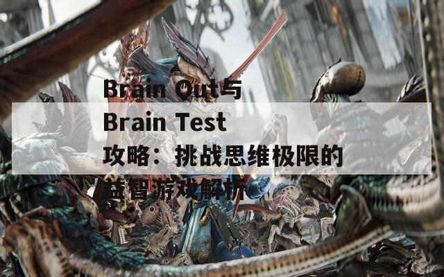 Brain Out与Brain Test攻略：挑战思维极限的益智游戏解析