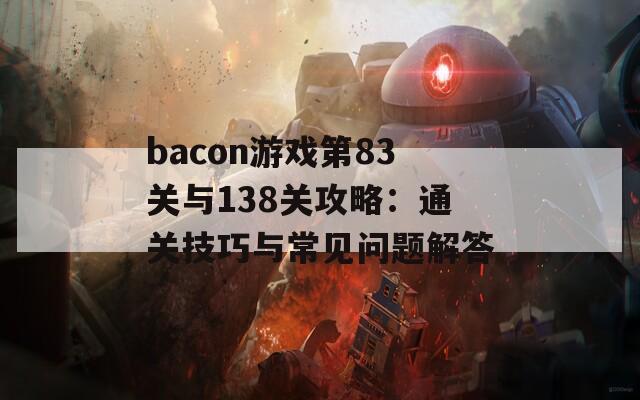 bacon游戏第83关与138关攻略：通关技巧与常见问题解答