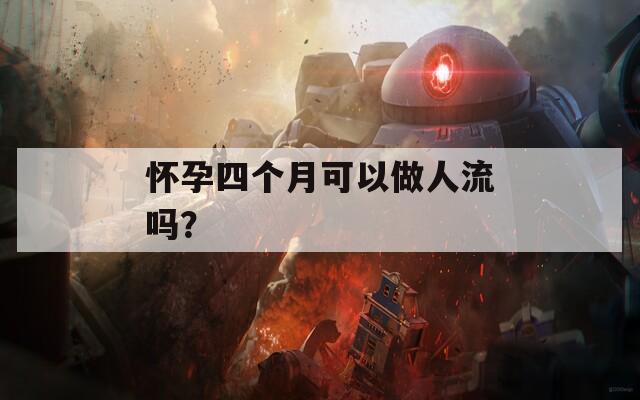 怀孕四个月可以做人流吗？