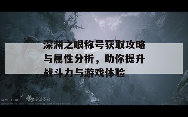 深渊之眼称号获取攻略与属性分析，助你提升战斗力与游戏体验