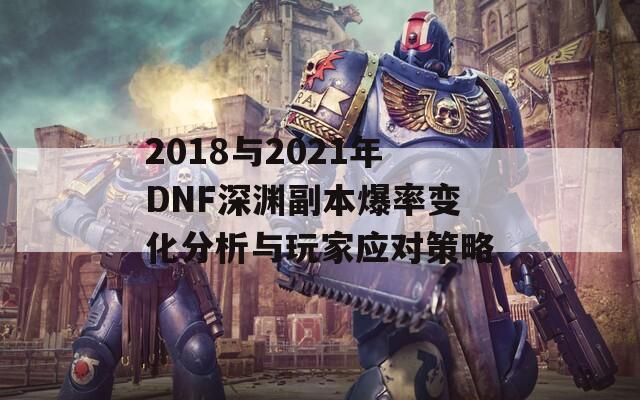 2018与2021年DNF深渊副本爆率变化分析与玩家应对策略