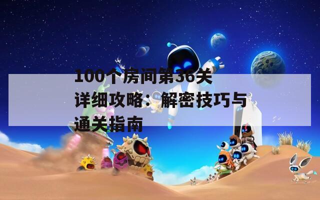 100个房间第36关详细攻略：解密技巧与通关指南