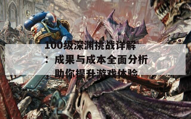 100级深渊挑战详解：成果与成本全面分析，助你提升游戏体验