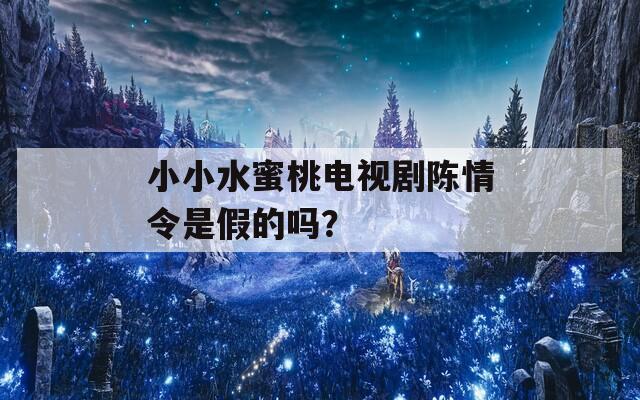 小小水蜜桃电视剧陈情令是假的吗？