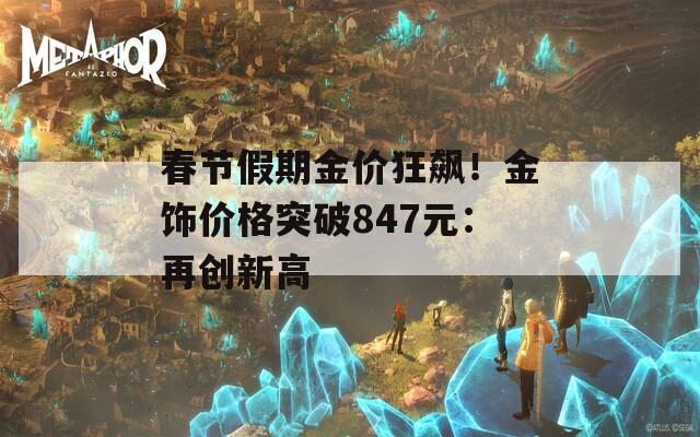 春节假期金价狂飙！金饰价格突破847元：再创新高