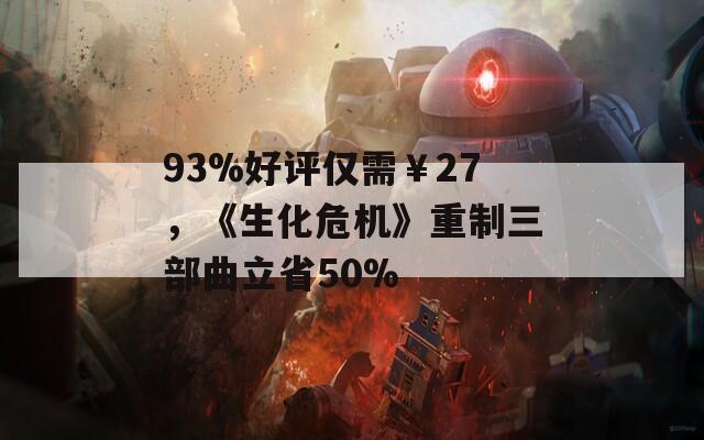 93%好评仅需￥27，《生化危机》重制三部曲立省50%