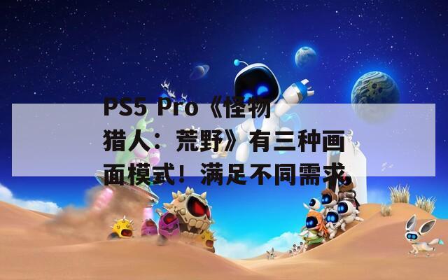 PS5 Pro《怪物猎人：荒野》有三种画面模式！满足不同需求