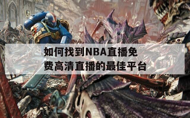 如何找到NBA直播免费高清直播的最佳平台