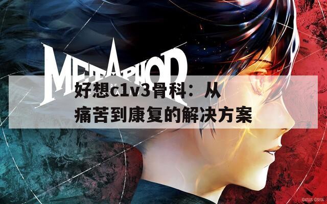 好想c1v3骨科：从痛苦到康复的解决方案