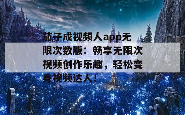 茄子成视频人app无限次数版：畅享无限次视频创作乐趣，轻松变身视频达人！